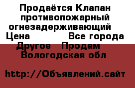 Продаётся Клапан противопожарный огнезадерживающий  › Цена ­ 8 000 - Все города Другое » Продам   . Вологодская обл.